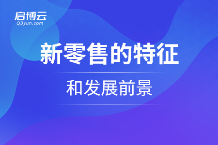 新零售的特征和發展前景是怎么樣的？