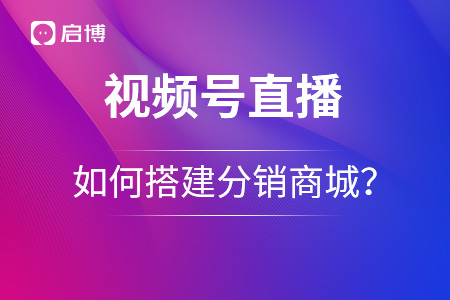 視頻號(hào)如何搭建分銷商城？?jī)?yōu)勢(shì)在哪里？